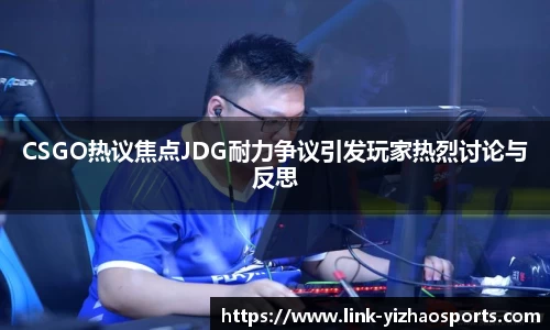 CSGO热议焦点JDG耐力争议引发玩家热烈讨论与反思